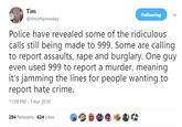 Tim @timothywookey Following Police have revealed some of the ridiculous calls still being made to 999. Some are calling to report assaults, r--- and burglary. One quy even used 999 to report a murder, meaning it's jamming the lines for people wanting to report hate crime. 11:00 PM- 1 Apr 2018 294 Retweets 624 Likes