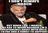I DONT ALWAYS MARCH BUT WHEN I DO-I MARCH MY ASS TO WORK BECAUSE TMA RESPONSIBLE ADULT WITH BILLS TO PAY AND A FAMILY TO SUPPORT