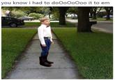 you know i had to doOoooooo it to em