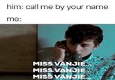 him: call me by your name me: MISS VANJ MISS VANJIE MISS VANJIE