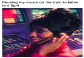 Pausing my music on the train to listen to a fight