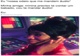 Eu *nossa odeio que me mandem áudio* Minha amiga: minina preciso te contar um babado, vou te mandar áudio! Eu: Translate from Portuguese
