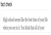 fact check High school seems like the best time of your life when you are in it. You think that all of your