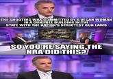 THE SHOOTING WASCOMMITTED BYA VEGAN WOMAN IN A GUNFREE BUILDING IN THE STATE WITH THE NATION'S STRICTEST GUN LAWS SOYOURESAYING.THE NRA DIDTHIS