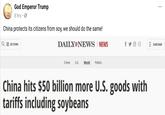 God Emperor Trump 8 hrs- China protects its citizens from soy, we should do the same! SECTIONS DAILY NEWS NEWS SUBSCRIBE Crime U.S World Politics China hits $50 billion more U.S. goods with tariffs including soybeans