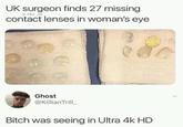 UK surgeon finds 27 missing contact lenses in woman's eye Ghost @KillianTrill Bitch was seeing in Ultra 4k HD