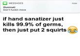 MESSAGES now Illuminati Don't f----- move if hand sanatizer just kills 99.9% of germs, then just put 2 squirts