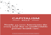 .O CAPITALISM KILLS Nearly 45,000 Americans die every year due to unaffordable private health care Source: American Journal of Public Health