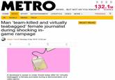 132.1M NEWS... BUT NOT AS YOU KNOW IT SHARES HOME NEWS SPORT ENTERTAINMENT LIFESTYLE VIDEO MORE TRENDING UK WORLD WEIRD TECH Man "team-killed and virtually MUST READ teabagged' female journalist during shocking in game rampage Jasper Hamill Monday 9 Apr 2018 12:02 pm A developer's career is under threat today after he virtually teabagged' a female journalist during a demonstration of a video game.