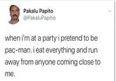 Pakalu Papito @PakaluPapitio when i'm at a party i pretend to be pac-man. i eat everything and run away from anyone coming close to me