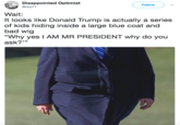 Disappointed Optimist @rbp77 Follow Wait It looks like Donald Trump is actually a series of kids hiding inside a large blue coat and bad wig "Why yes I AM MR PRESIDENT why do you ask?""