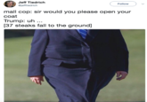 Jeff Tiedrich @jefftiedrich Follow mall cop: sir would you please open your coat Trump: uh. [37 steaks fall to the ground]