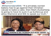 .@DiamondandSilk: "If a privately owned bakery has to go against their Christian values to bake a cake, then Mark Zuckerberg is going to have to suck it up buttercup and allow Diamond and Silk to speak our truth." FOX NEWS Fox News @FoxNews channel .@DiamondandSilk: "If a privately owned bakery has to go against their Christian values to bake a cake, then Mark Zuckerberg is going to have to suck it up buttercup and allow Diamond and Silk to speak our truth." FOX DIAMOND & SILK: FACEBOOK SAYS WE'RE "UNSAFE" channe