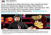 Twin Galaxies @TwinGalaxies Twin Galaxies Adjudication has determined that the dispute against Billy Mitchell's Donkey Kong scores has been accepted. All of his records and scores have been removed from Twin Galaxies. #BillyMitchell #World Records 40 Billy Mitchell's Donkey Kong and All Other Records Removed After many months of researching, Twin Galaxies administration has determined the dispute made by Jeremy Young (@xelnia) to be accepted. Alongside this, all of Billy twingalaxies.com