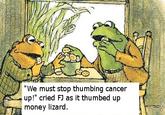 "We must stop thumbing cancer up!" cried FJ as it thumbed up money lizard.