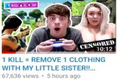 CENSORED 10:12 1 KILL= REMOVE 1 CLOTHING WITH MY LITTLE SISTER!!... 67,636 views 5 hours ago
