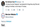 Neil deGrasse Tyson Ф @neiltyson-19h In my day, the word "Awesome" was reserved for things like curing Polio and walking on the Moon, not for food or TV shows. 4.8K 48K Merriam-Webster Webster @MerriamWebster Replying to @neiltyson Neil.