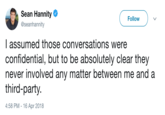 Sean Hannity e @seanhannity Follow l assumed those conversations were confidential, but to be absolutely clear they never involved any matter between me and a third-party. 4:58 PM - 16 Apr 2018