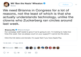 Wil 'Ban the Nazis' Wheaton @wilw Follow We need Brianna in Congress for a lot of reasons, not the least of which is that she actually understands technology, unlike the clowns who Zuckerberg ran circles around last week. Brianna Wu@Spacekatgal Our campaign staff needs to grow if we're going to win. I'm looking to make two hires this week. Can we please count on your support? I cannot do this alone. Click the link below and donate. It's super fast if you have Apple Pay. 10:36 AM - 17 Apr 2018 幽@ ·●-@.@ ⓓ 92 Retweets 532 Likes 17 92 532