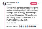 Mike Cernovich @Cernovich Following Several high consciousness people l've spoken to independently told me about feeling a shift in energy. Something is going on. It happened 2-3 weeks ago. Not talking politics or elections. It's much bigger. Energy shift. 1:41 AM -16 Apr 2018 302 Retweets 1,050 Likes @(@et ●0 墮.