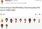 KartKing 2 MKmasta654 4 minutes ago Super Smash Bros. Series Community How to Annoy an Xbox/PS4 fanboy: Rub the success of the Wiiu IN THEIR FACE!! Yeah! 911 4