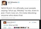 Wil Wheaton @wilw NEW RULE: I'm officially over people saying "shut up, Wesley" to me, even in jest. From now on, I'm insta-blocking anyone who does that. 16/01/2016, 9:37 AM Patrick Stewart @SirPatStew Follo @wilw Shut up Wil. RETWEETS LIKES 2,865 3,237