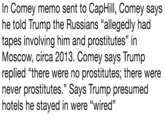 In Comey memo sent to CapHill, Comey says he told Trump the Russians "allegedly had tapes involving him and prostitutes" in Moscow, circa 2013. Comey says Trump replied "there were no prostitutes; there were never prostitutes." Says Trump presumed hotels he stayed in were "wired" 13