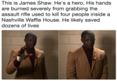 This is James Shaw. He's a hero. His hands are burned severely from grabbing the assault rifle used to kill four people inside a Nashville Waffle House. He likely saved dozens of lives
