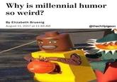 Why is millennial humor so weird? By Elizabeth Bruenig August 11, 2017 at 11:46 AM @thechillpigeon