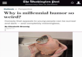 TheWashington tPost A 2 Democracy Dies in Darkness Outlook Perspective Why is millennial hun mor so weird? Comedy that appeals to young people can be surreal and dark-and completely meaningless. By Elizabeth Bruenig August 11