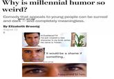 Whv is millennial humor so weird? Comedy that appeals to young people can be surreal and dark and completely meaningless. By Ellzabeth Bruenlg August 11 snail _jam.sge Hi EverNeverTV! I've just created a new character in my book series His name is Tristan. It would be a shame if something Osnail am.sge happened to him.