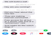 One of my friends (tries to) sum up what's happening We will build a wall Sun, Nov 12, 10:21 AM Hey are you coming? Thu, Dec 14, 7:15 AM Did you hear about the new law They are making internet communist Free access for all but at a slower rate and at a "primemum" rate And might be like watch dogs 2 Text Message