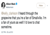 Allison Mack Follow @allisonmack @kelly_clarkson I heard through the grapevine that you're a fan of Smallville. l'm a fan of yours as well! I'd love to chat sometime. 2:27 PM-20 Jul 2013
