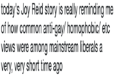 today's Joy Reid story is really reminding me of how common anti-gay/ homophobic/ etc views were among mainstream liberals a very, very short time ago