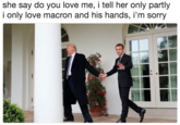 she say do you love me, i tell her only partly i only love macron and his hands, i'm sorry