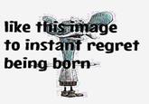 like tüinage to instanf regret being born-