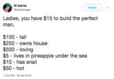 lil kierie @Kierabridget Follow Ladies, you have $15 to build the perfect man, $100 tall $250 - owns house $500 loving $5 - lives in pineapple under the sea $10 has snail $50 hot 11:55 AM -25 Apr 2018