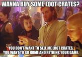 WANNA BUY SOME LOOT CRATES? YOU DON'TWANT TO SELL ME LOOT CRATES. YOU WANTTO GO HOME AND RETHINK YOUR GAME.