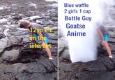 Blue waffle 2 girls 1 cup Bottle Guy Goatse 12yo meAnime on the internet