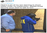 Ken Bone @kenbone18 Replying to @KyleKashuv Here's a pic of my son learning to shoot safely under my supervision. Maybe those security guys want to talk to him.