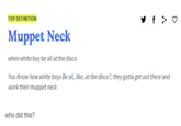 TOP DEFINITION Muppet Neck when white boy be all at the disco You Know how white boys Beall like, at the disco?,they gotta get out there and work their muppet neck who did this?