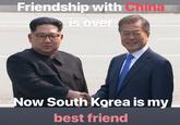 Friendship with China is oven ow South Korea is my best friend
