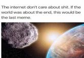 The internet don't care about s---. If the world was about the end, this would be the last meme