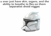 u ever just have skin, organs, and the ability to breathe to flex on them separatist droid n-----