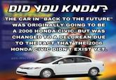 DID YOU KNDWE THE CARBACK TO THE FUTURE" WAS ORIGINALLY GOING TO BE A 2006 HONDA CIVIC, BUT WAS CHANGED TO A DELOREAN DUE TO THE FACT THAT THE 2006 HONDA CIVIC DIDN'T EXIST YET. ass.memes