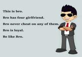 This is bro. Bro has four girlfriend. Bro never cheat on any of them. Bro is loyal Be like Bro.