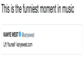 This is the funniest moment in music KANYE wEST Φ @kanyewest Lift Yourself kanyewest.com