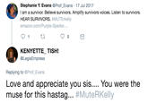 Stephanie Y. Evans @Prof_Evans 17 Jul 2017 I am a survivor. Believe survivors. Amplify survivors voices. Listen to survivors. HEAR SURVIVORS. #MUTErkelly amazon.com/Purple-Sparks- 2 KENYETTE TISH! @LegisEmpress Replying to @Prof Evans Love and appreciate you sis.... You were the muse for this hastag #MuteRKelly