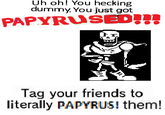 Uh oh! You hecking dummy. You just got PAPYRUSED Tag your friends to literally PAPYRUS! them!