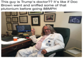 This guy is Trump's doctor?? It's like if Doc Brown went and sniffed some of that plutonium before going 88MPH This guy is Trump's doctor?? It's like if Doc Brown went and sniffed some of that plutonium before going 88MPH
